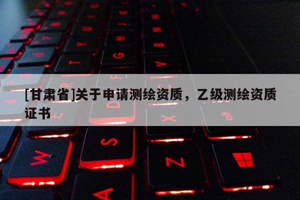 [甘肃省]关于申请测绘资质，乙级测绘资质证书