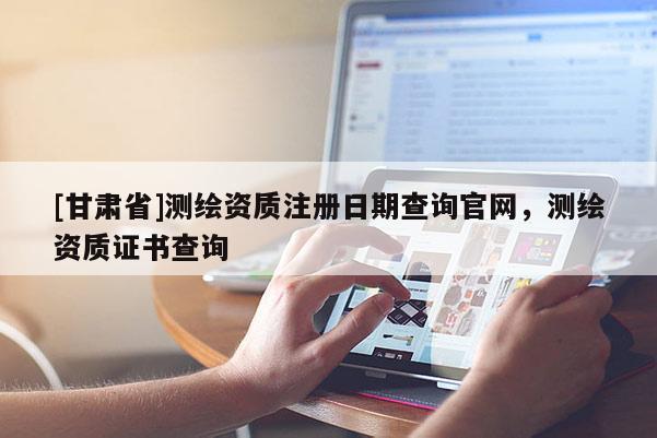 [甘肃省]测绘资质注册日期查询官网，测绘资质证书查询