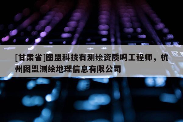 [甘肃省]图盟科技有测绘资质吗工程师，杭州图盟测绘地理信息有限公司
