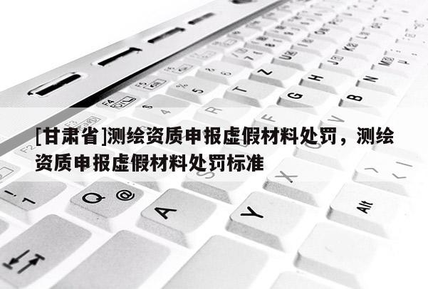 [甘肃省]测绘资质申报虚假材料处罚，测绘资质申报虚假材料处罚标准