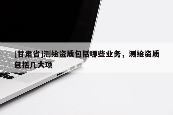 [甘肃省]测绘资质包括哪些业务，测绘资质包括几大项