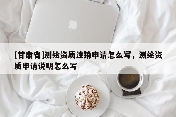 [甘肃省]测绘资质注销申请怎么写，测绘资质申请说明怎么写