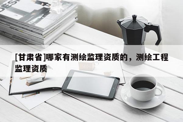 [甘肃省]哪家有测绘监理资质的，测绘工程监理资质