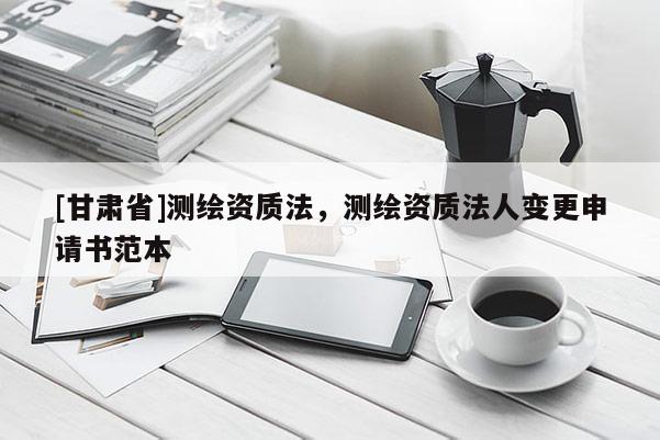 [甘肃省]测绘资质法，测绘资质法人变更申请书范本