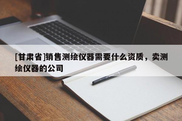 [甘肃省]销售测绘仪器需要什么资质，卖测绘仪器的公司