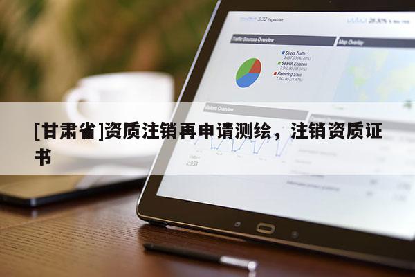 [甘肃省]资质注销再申请测绘，注销资质证书