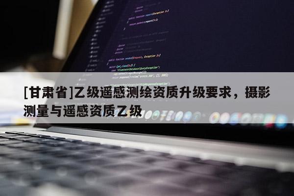 [甘肃省]乙级遥感测绘资质升级要求，摄影测量与遥感资质乙级