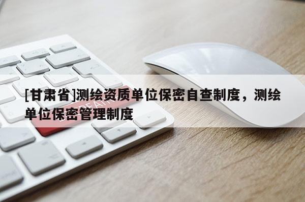 [甘肃省]测绘资质单位保密自查制度，测绘单位保密管理制度