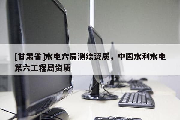 [甘肃省]水电六局测绘资质，中国水利水电第六工程局资质