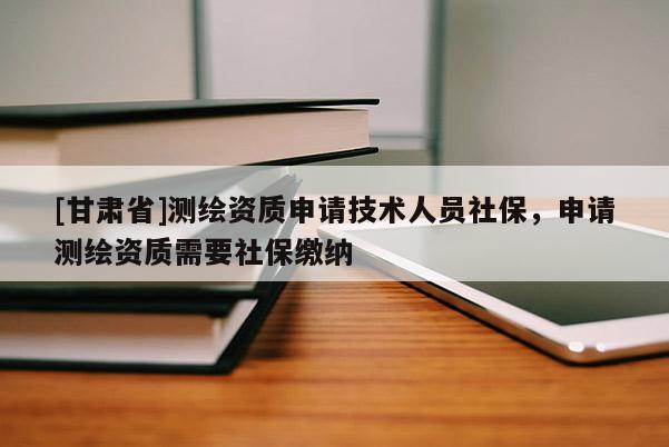 [甘肃省]测绘资质申请技术人员社保，申请测绘资质需要社保缴纳