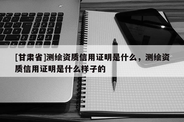 [甘肃省]测绘资质信用证明是什么，测绘资质信用证明是什么样子的