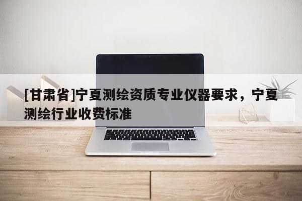 [甘肃省]宁夏测绘资质专业仪器要求，宁夏测绘行业收费标准