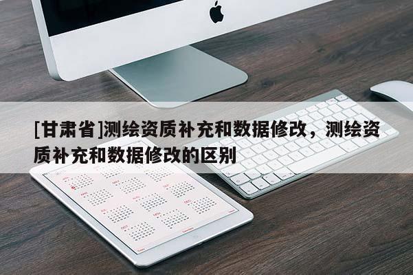 [甘肃省]测绘资质补充和数据修改，测绘资质补充和数据修改的区别