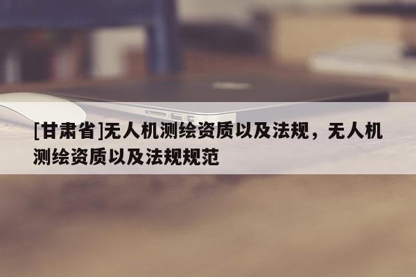 [甘肃省]无人机测绘资质以及法规，无人机测绘资质以及法规规范
