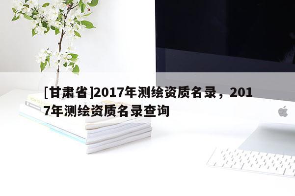[甘肃省]2017年测绘资质名录，2017年测绘资质名录查询