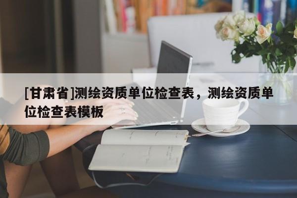 [甘肃省]测绘资质单位检查表，测绘资质单位检查表模板