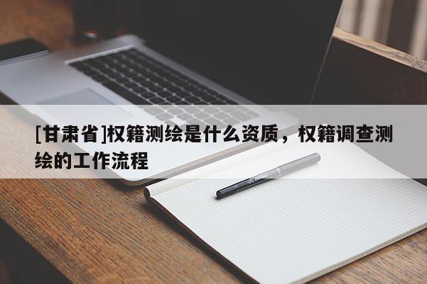 [甘肃省]权籍测绘是什么资质，权籍调查测绘的工作流程