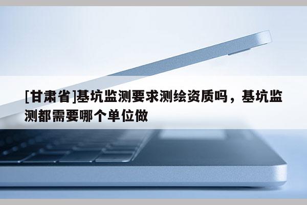 [甘肃省]基坑监测要求测绘资质吗，基坑监测都需要哪个单位做