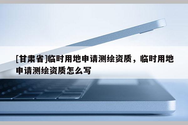 [甘肃省]临时用地申请测绘资质，临时用地申请测绘资质怎么写