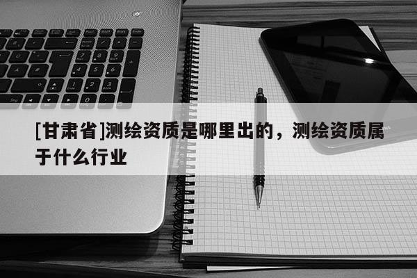 [甘肃省]测绘资质是哪里出的，测绘资质属于什么行业