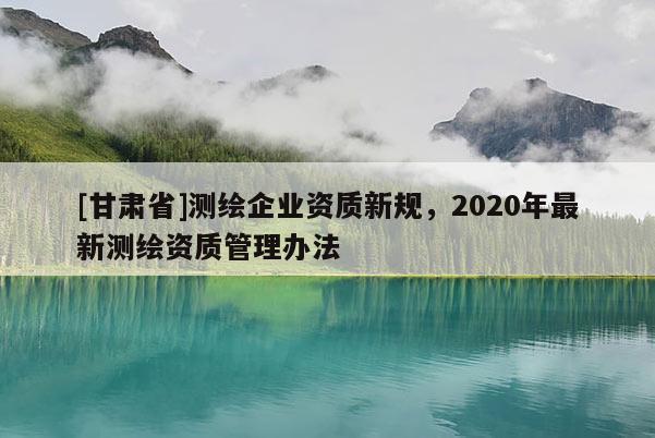 [甘肃省]测绘企业资质新规，2020年最新测绘资质管理办法