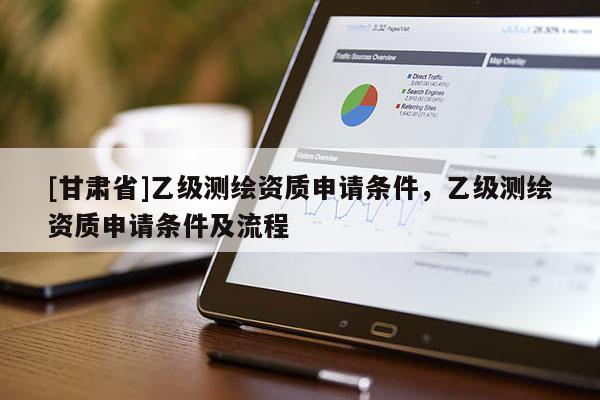 [甘肃省]乙级测绘资质申请条件，乙级测绘资质申请条件及流程