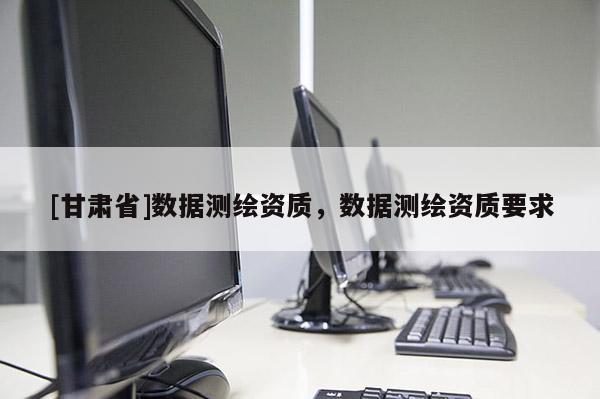 [甘肃省]数据测绘资质，数据测绘资质要求