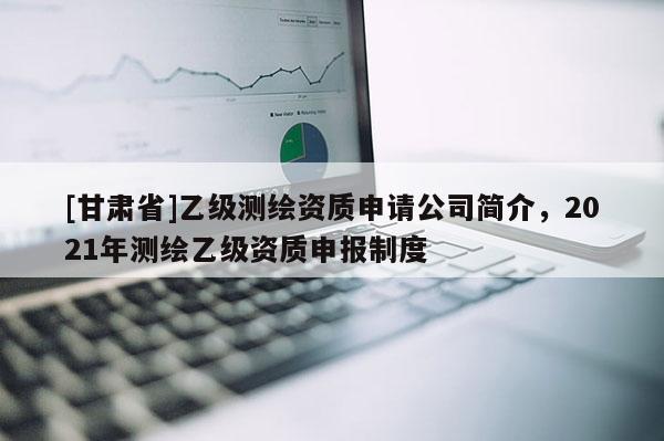 [甘肃省]乙级测绘资质申请公司简介，2021年测绘乙级资质申报制度