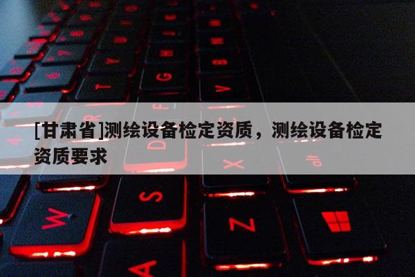[甘肃省]测绘设备检定资质，测绘设备检定资质要求
