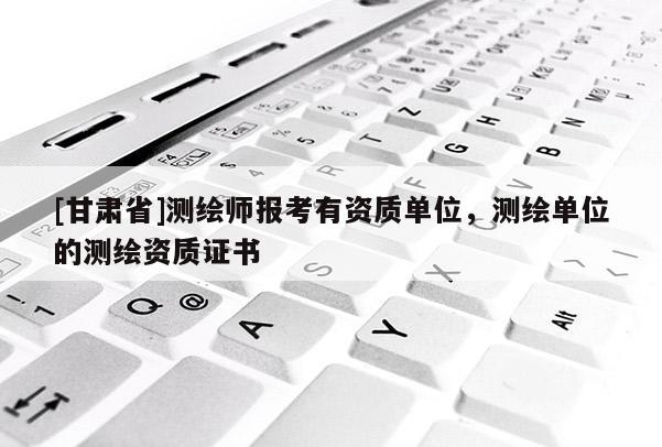 [甘肃省]测绘师报考有资质单位，测绘单位的测绘资质证书