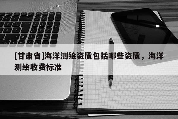 [甘肃省]海洋测绘资质包括哪些资质，海洋测绘收费标准