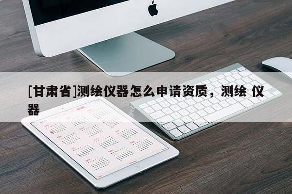 [甘肃省]测绘仪器怎么申请资质，测绘 仪器