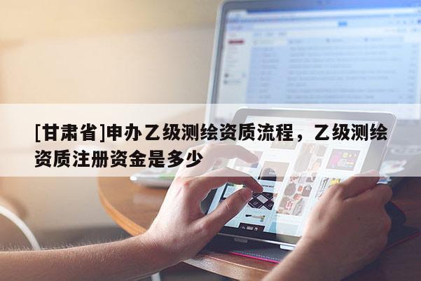 [甘肃省]申办乙级测绘资质流程，乙级测绘资质注册资金是多少