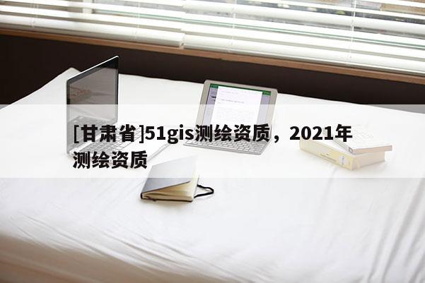 [甘肃省]51gis测绘资质，2021年测绘资质