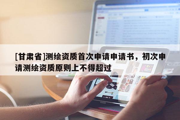 [甘肃省]测绘资质首次申请申请书，初次申请测绘资质原则上不得超过