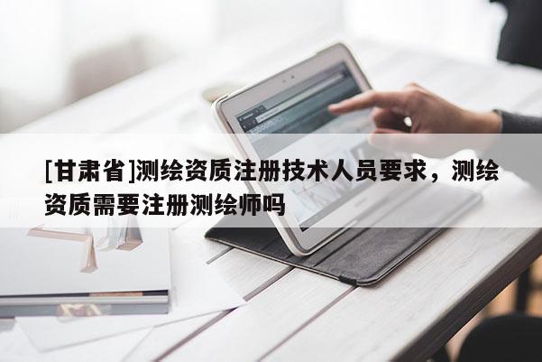 [甘肃省]测绘资质注册技术人员要求，测绘资质需要注册测绘师吗