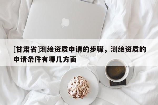 [甘肃省]测绘资质申请的步骤，测绘资质的申请条件有哪几方面