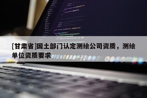 [甘肃省]国土部门认定测绘公司资质，测绘单位资质要求