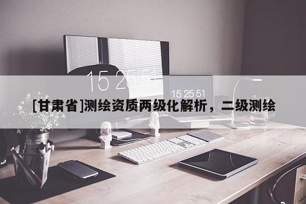 [甘肃省]测绘资质两级化解析，二级测绘