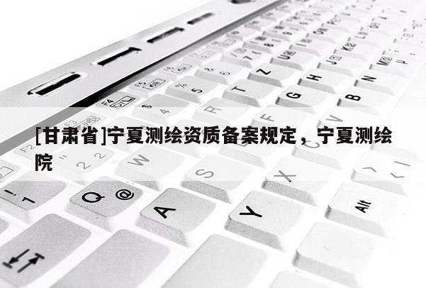 [甘肃省]宁夏测绘资质备案规定，宁夏测绘院