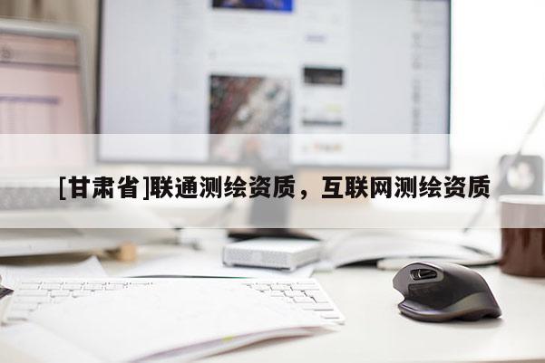 [甘肃省]联通测绘资质，互联网测绘资质