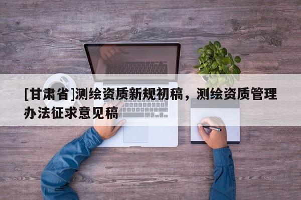 [甘肃省]测绘资质新规初稿，测绘资质管理办法征求意见稿