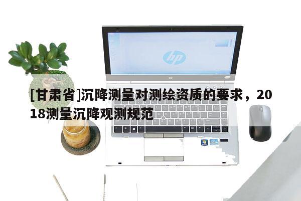 [甘肃省]沉降测量对测绘资质的要求，2018测量沉降观测规范
