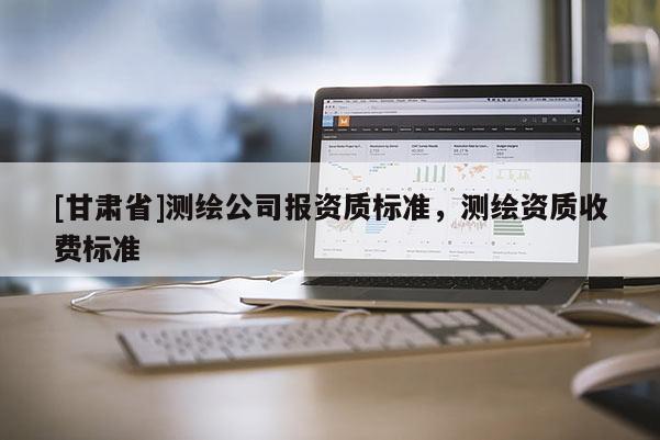 [甘肃省]测绘公司报资质标准，测绘资质收费标准