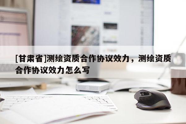[甘肃省]测绘资质合作协议效力，测绘资质合作协议效力怎么写