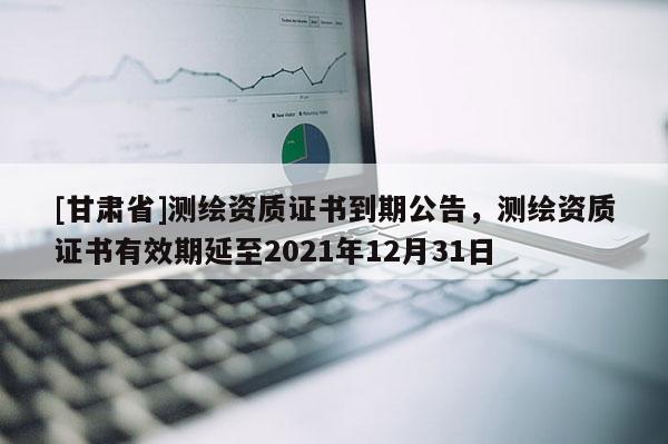 [甘肃省]测绘资质证书到期公告，测绘资质证书有效期延至2021年12月31日