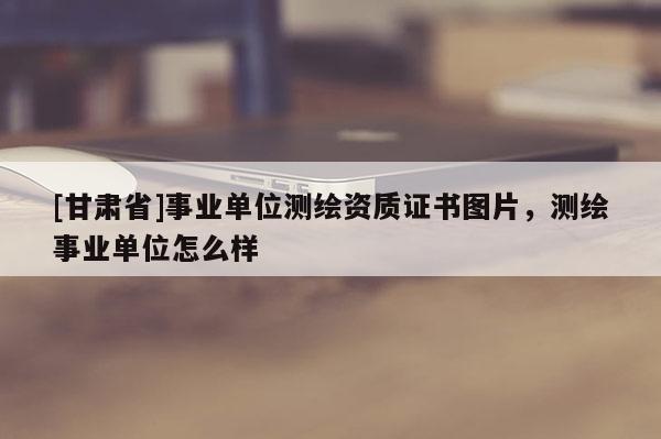 [甘肃省]事业单位测绘资质证书图片，测绘事业单位怎么样