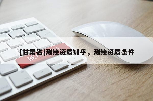 [甘肃省]测绘资质知乎，测绘资质条件