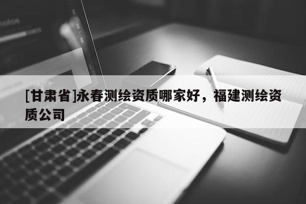 [甘肃省]永春测绘资质哪家好，福建测绘资质公司