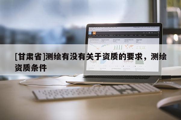[甘肃省]测绘有没有关于资质的要求，测绘资质条件